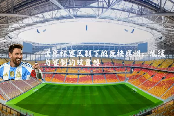 世界杯赛区制下的竞技真相:地理与赛制的双重博弈