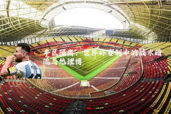 半区隔离：世界杯赛制中的战术暗流与地理博弈