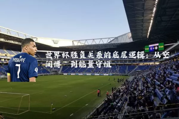 世界杯胜负关系的底层逻辑:从空间博弈到能量守恒