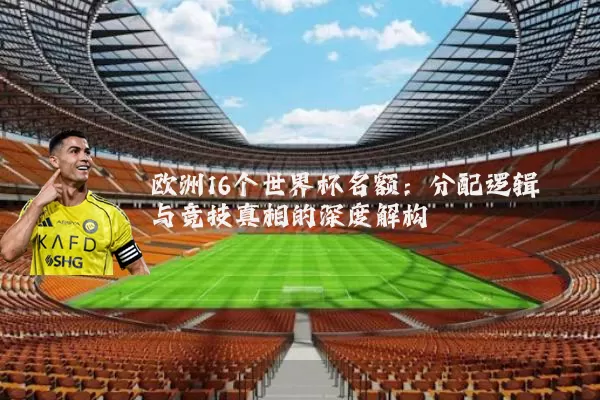 欧洲16个世界杯名额:分配逻辑与竞技真相的深度解构