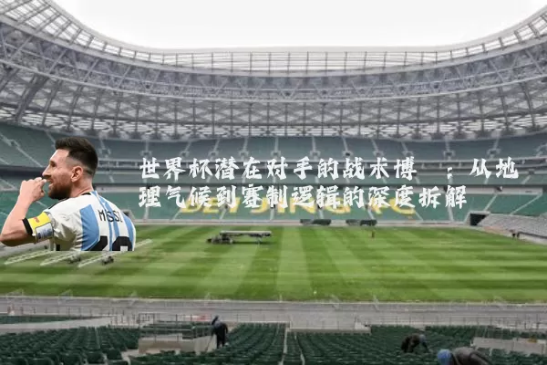 世界杯潜在对手的战术博弈：从地理气候到赛制逻辑的深度拆解