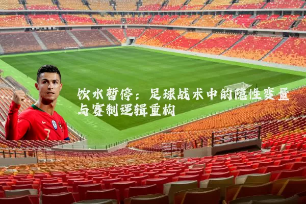 饮水暂停:足球战术中的隐性变量与赛制逻辑重构