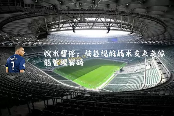 饮水暂停:被忽视的战术支点与体能管理密码