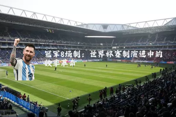 冠军8场制:世界杯赛制演进中的效率革命