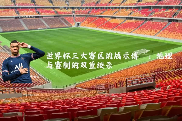世界杯三大赛区的战术博弈:地理与赛制的双重绞杀