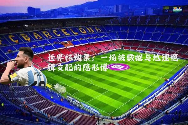 世界杯购票：一场被数据与地理逻辑支配的隐形博弈