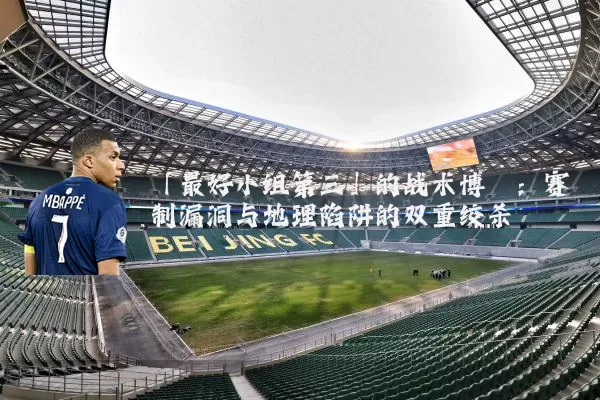 「最好小组第三」的战术博弈：赛制漏洞与地理陷阱的双重绞杀