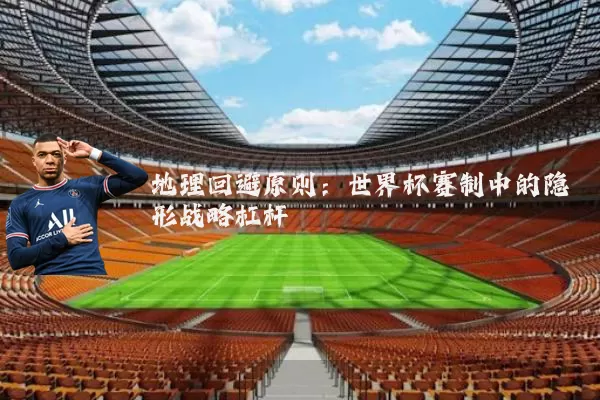地理回避原则：世界杯赛制中的隐形战略杠杆
