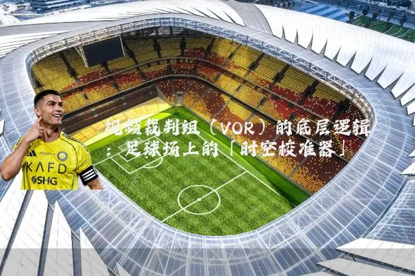 视频裁判组(VOR)的底层逻辑:足球场上的「时空校准器」