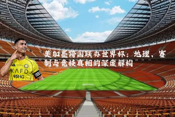 美加墨跨国联办世界杯：地理、赛制与竞技真相的深度解构