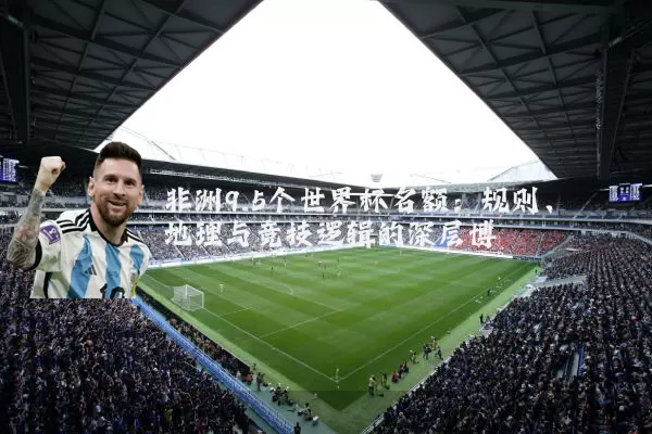 非洲9.5个世界杯名额：规则、地理与竞技逻辑的深层博弈