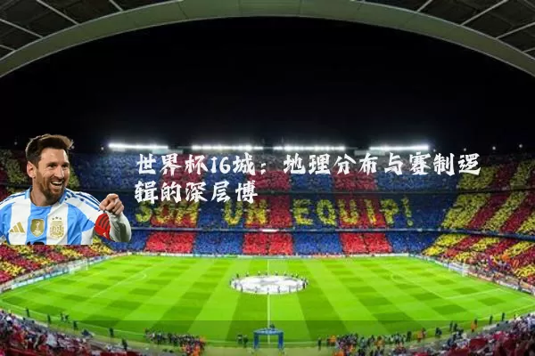 世界杯16城:地理分布与赛制逻辑的深层博弈